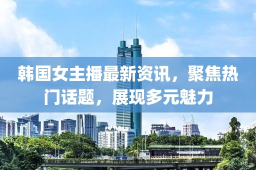 韓國女主播最新資訊，聚焦熱門話題，展現(xiàn)多元魅力
