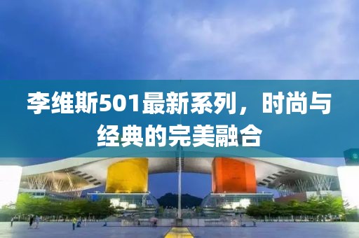 李維斯501最新系列，時尚與經(jīng)典的完美融合