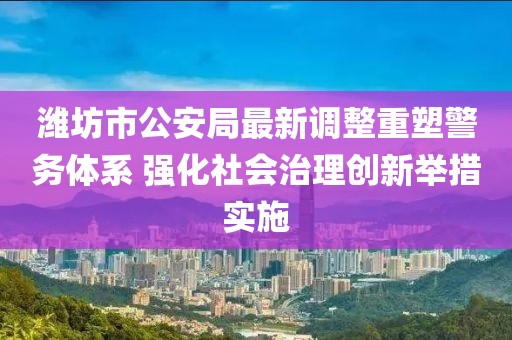 濰坊市公安局最新調(diào)整重塑警務(wù)體系 強(qiáng)化社會治理創(chuàng)新舉措實施