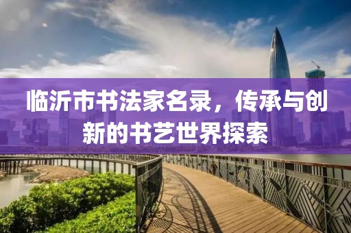 臨沂市書法家名錄，傳承與創(chuàng)新的書藝世界探索