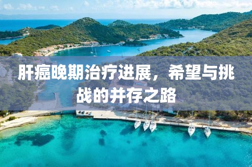 肝癌晚期治療進(jìn)展，希望與挑戰(zhàn)的并存之路