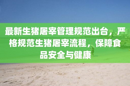 最新生豬屠宰管理規(guī)范出臺，嚴(yán)格規(guī)范生豬屠宰流程，保障食品安全與健康