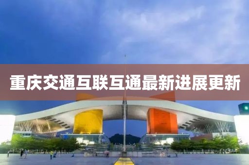 重慶交通互聯(lián)互通最新進(jìn)展更新