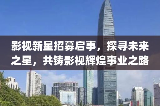 影視新星招募啟事，探尋未來之星，共鑄影視輝煌事業(yè)之路