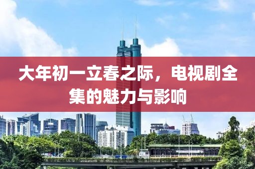 大年初一立春之際，電視劇全集的魅力與影響
