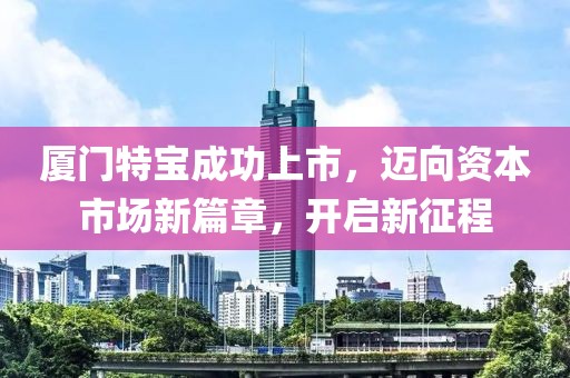 廈門特寶成功上市，邁向資本市場新篇章，開啟新征程