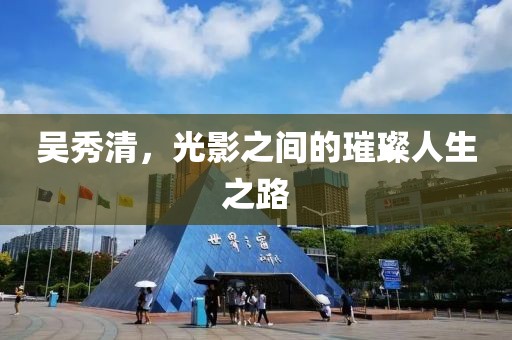 吳秀清，光影之間的璀璨人生之路