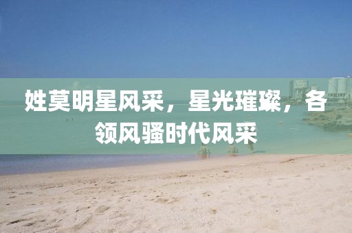 姓莫明星風(fēng)采，星光璀璨，各領(lǐng)風(fēng)騷時(shí)代風(fēng)采