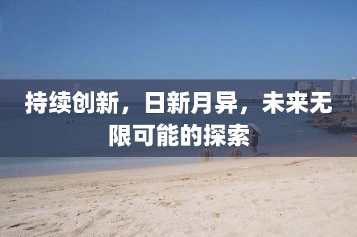 持續(xù)創(chuàng)新，日新月異，未來無限可能的探索