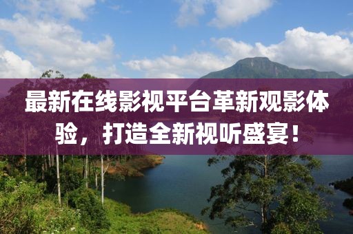 最新在線影視平臺(tái)革新觀影體驗(yàn)，打造全新視聽盛宴！