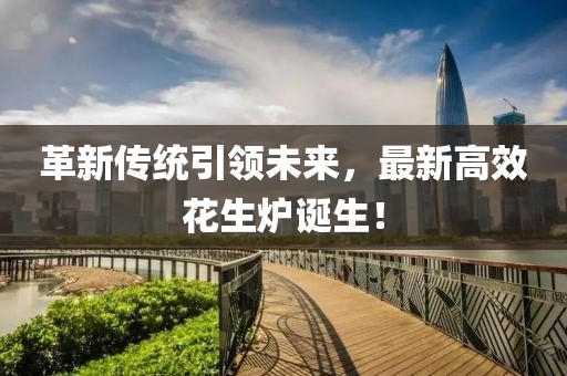 革新傳統(tǒng)引領未來，最新高效花生爐誕生！