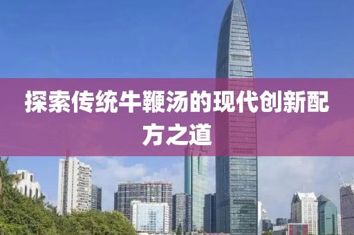 探索傳統(tǒng)牛鞭湯的現(xiàn)代創(chuàng)新配方之道