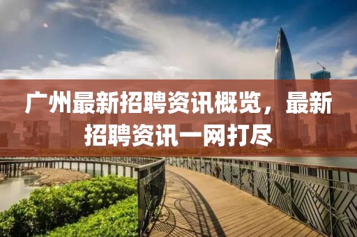 廣州最新招聘資訊概覽，最新招聘資訊一網(wǎng)打盡
