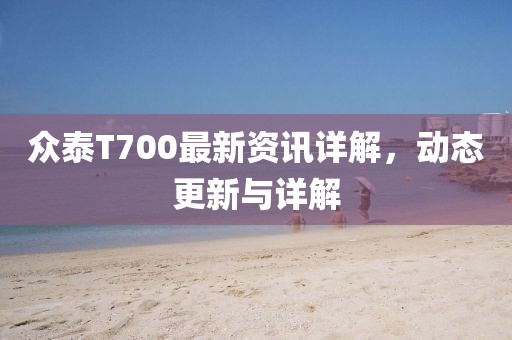 眾泰T700最新資訊詳解，動態(tài)更新與詳解