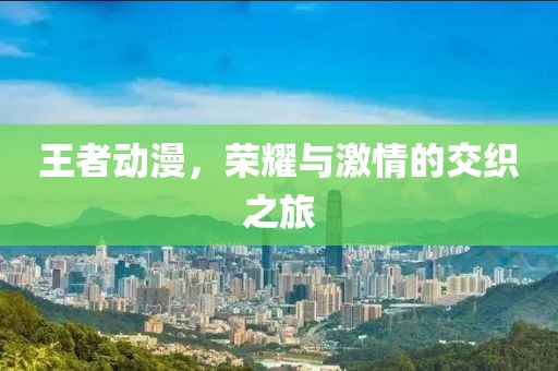 王者動(dòng)漫，榮耀與激情的交織之旅