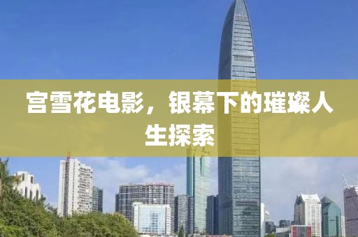 宮雪花電影，銀幕下的璀璨人生探索