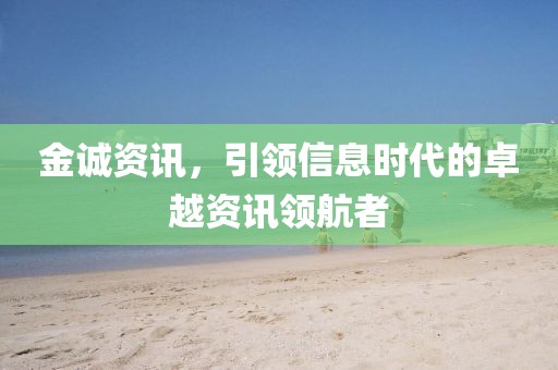金誠資訊，引領(lǐng)信息時(shí)代的卓越資訊領(lǐng)航者