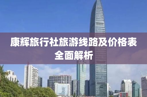 康輝旅行社旅游線路及價格表全面解析