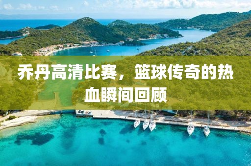 喬丹高清比賽，籃球傳奇的熱血瞬間回顧