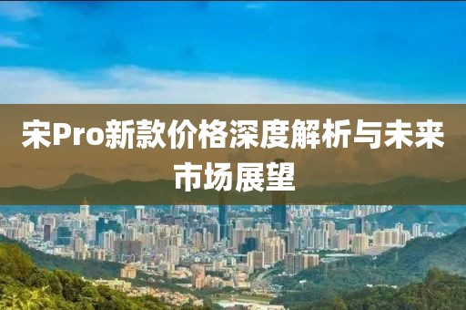 宋Pro新款價格深度解析與未來市場展望