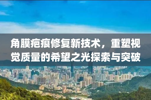 角膜疤痕修復(fù)新技術(shù)，重塑視覺質(zhì)量的希望之光探索與突破