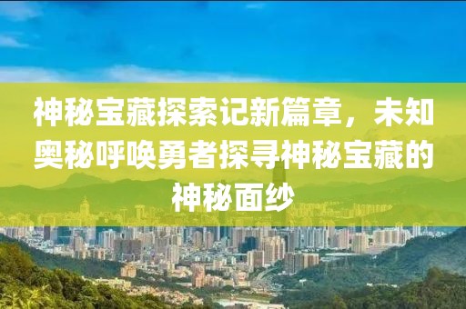 神秘寶藏探索記新篇章，未知奧秘呼喚勇者探尋神秘寶藏的神秘面紗