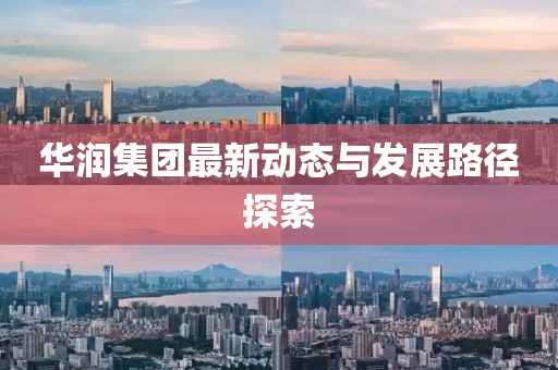 華潤(rùn)集團(tuán)最新動(dòng)態(tài)與發(fā)展路徑探索