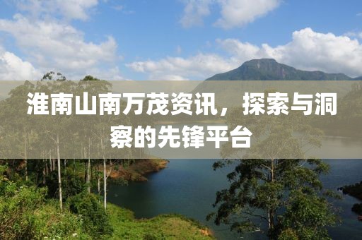 淮南山南萬茂資訊，探索與洞察的先鋒平臺