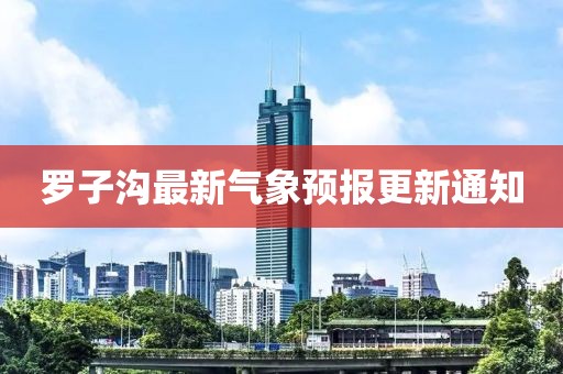 羅子溝最新氣象預(yù)報更新通知