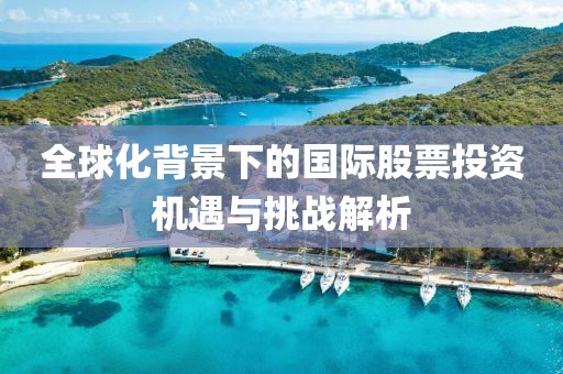 全球化背景下的國(guó)際股票投資機(jī)遇與挑戰(zhàn)解析