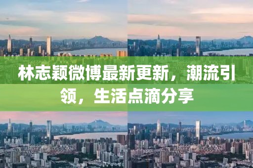 林志穎微博最新更新，潮流引領(lǐng)，生活點(diǎn)滴分享