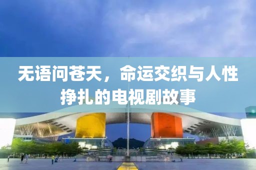 無語問蒼天，命運(yùn)交織與人性掙扎的電視劇故事