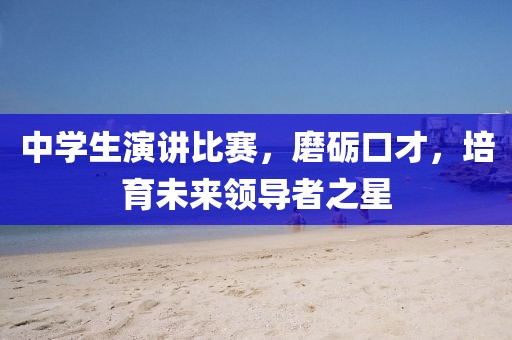 中學生演講比賽，磨礪口才，培育未來領導者之星