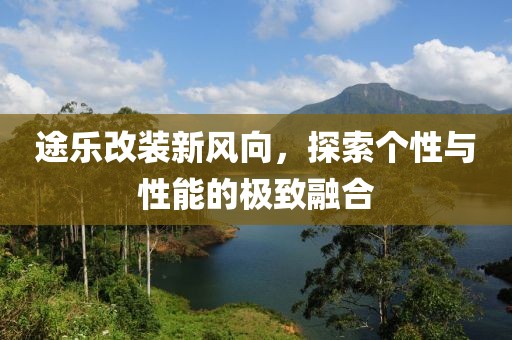 途樂改裝新風(fēng)向，探索個(gè)性與性能的極致融合