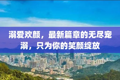 溺愛歡顏，最新篇章的無盡寵溺，只為你的笑顏綻放