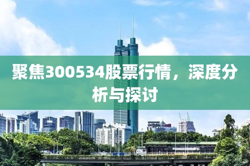 聚焦300534股票行情，深度分析與探討