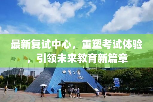 最新復(fù)試中心，重塑考試體驗，引領(lǐng)未來教育新篇章