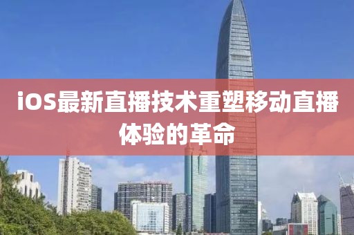 iOS最新直播技術重塑移動直播體驗的革命
