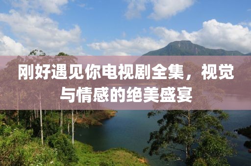 剛好遇見你電視劇全集，視覺與情感的絕美盛宴