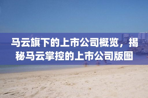 馬云旗下的上市公司概覽，揭秘馬云掌控的上市公司版圖