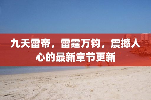 九天雷帝，雷霆萬鈞，震撼人心的最新章節(jié)更新