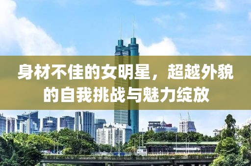 身材不佳的女明星，超越外貌的自我挑戰(zhàn)與魅力綻放