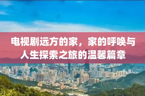 電視劇遠方的家，家的呼喚與人生探索之旅的溫馨篇章