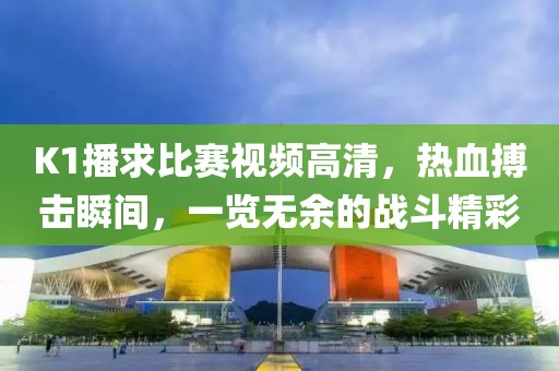 K1播求比賽視頻高清，熱血搏擊瞬間，一覽無余的戰(zhàn)斗精彩