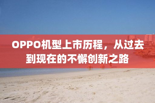 OPPO機型上市歷程，從過去到現(xiàn)在的不懈創(chuàng)新之路
