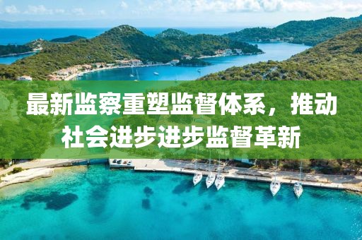 最新監(jiān)察重塑監(jiān)督體系，推動社會進(jìn)步進(jìn)步監(jiān)督革新