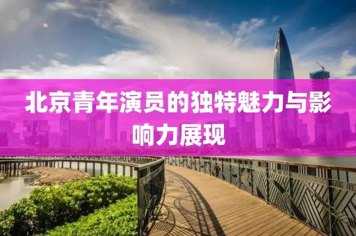 北京青年演員的獨特魅力與影響力展現(xiàn)