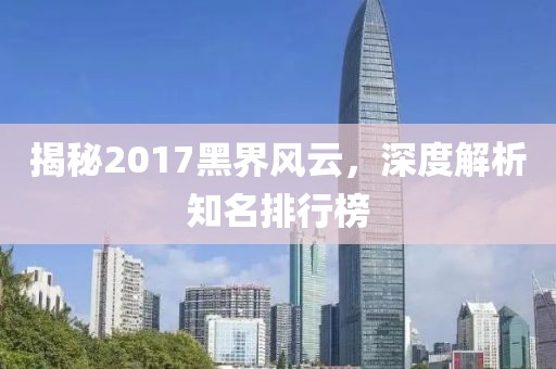 揭秘2017黑界風(fēng)云，深度解析知名排行榜