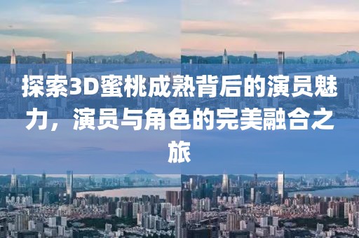 探索3D蜜桃成熟背后的演員魅力，演員與角色的完美融合之旅