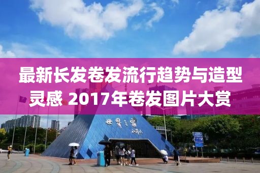 最新長發(fā)卷發(fā)流行趨勢與造型靈感 2017年卷發(fā)圖片大賞